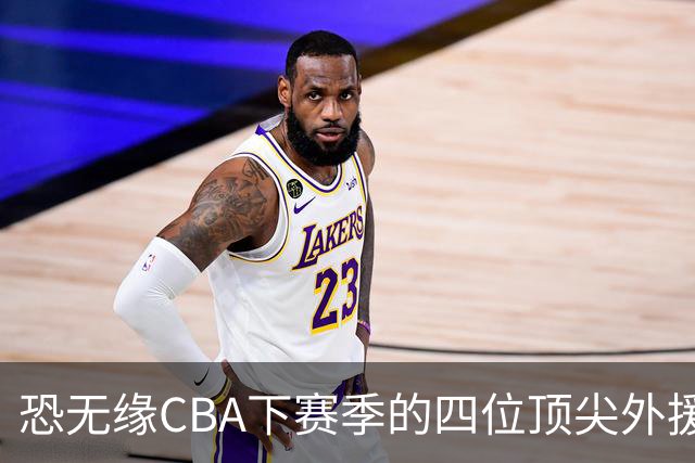 恐无缘CBA下赛季的四位顶尖外援