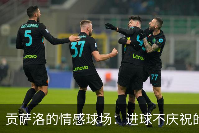 贡萨洛的情感球场：进球不庆祝的背后故事